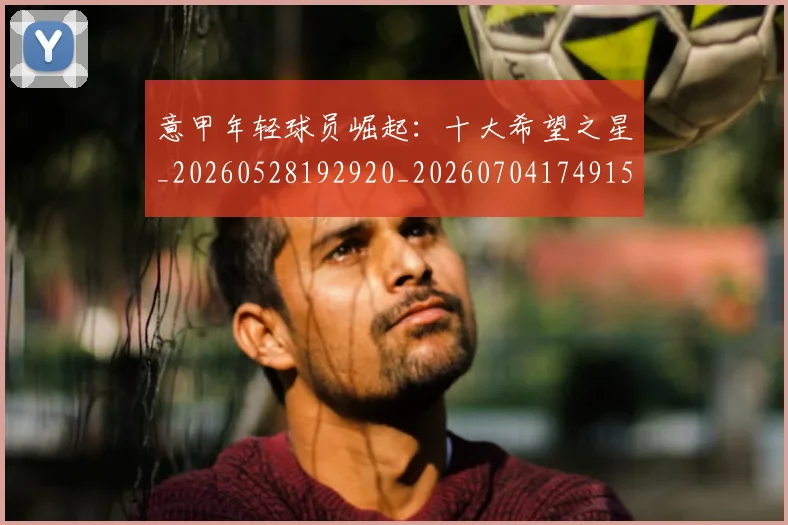 意甲年轻球员崛起:十大希望之星_20260528192920_20260704174915_20260723174856