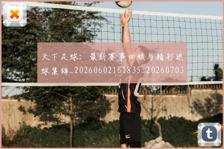 天下足球:最新赛事回顾与精彩进球集锦_20260602161835_20260703225857