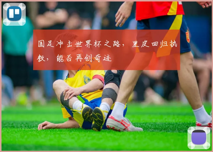 国足冲击世界杯之路，里皮回归执教，能否再创奇迹