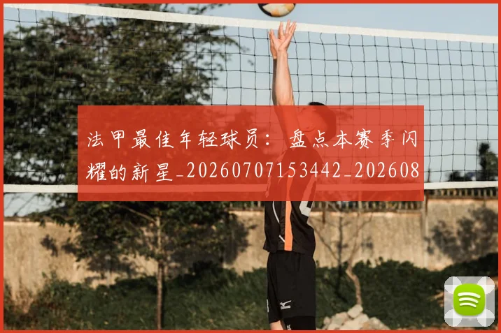 法甲最佳年轻球员:盘点本赛季闪耀的新星_20260707153442_20260801172122