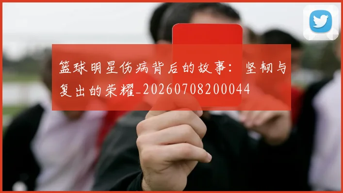 篮球明星伤病背后的故事：坚韧与复出的荣耀_20260708200044