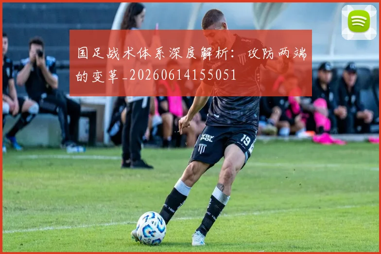 国足战术体系深度解析：攻防两端的变革_20260614155051
