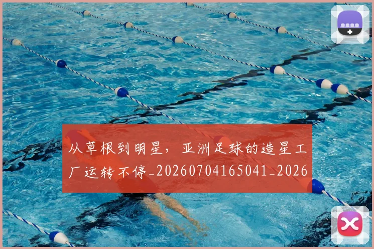 从草根到明星，亚洲足球的造星工厂运转不停_20260704165041_20260718002014