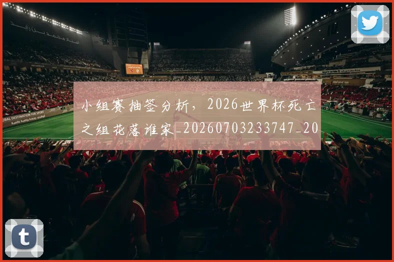 小组赛抽签分析，2026世界杯死亡之组花落谁家_20260703233747_20260723171317