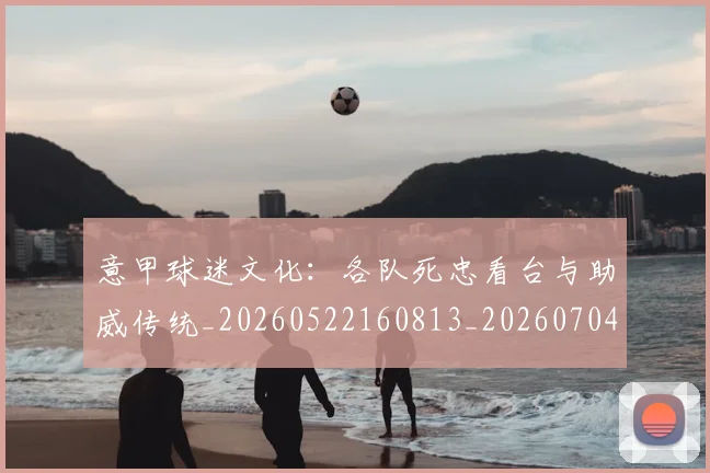 意甲球迷文化:各队死忠看台与助威传统_20260522160813_20260704175316_20260723180107