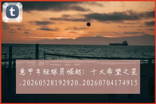 意甲年轻球员崛起：十大希望之星_20260528192920_20260704174915_20260723174856