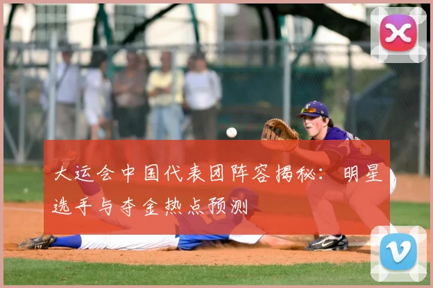 大运会中国代表团阵容揭秘：明星选手与夺金热点预测