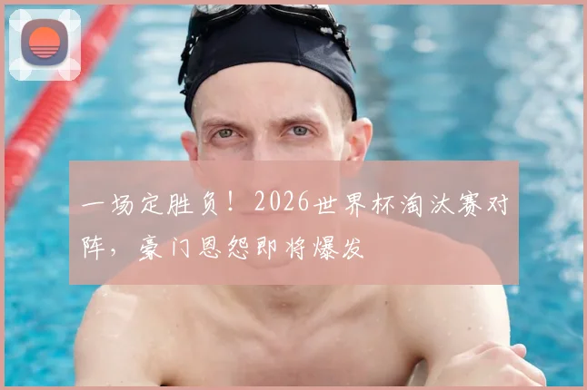 一场定胜负!2026世界杯淘汰赛对阵,豪门恩怨即将爆发