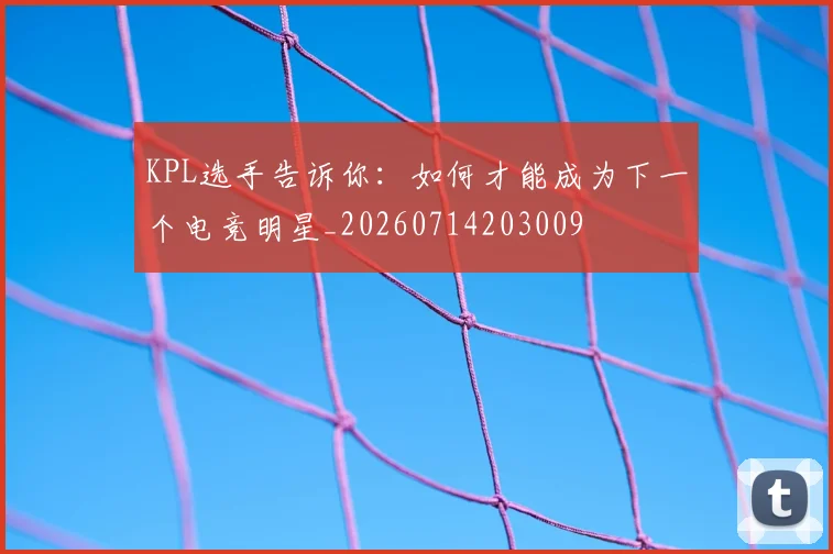 KPL选手告诉你：如何才能成为下一个电竞明星_20260714203009