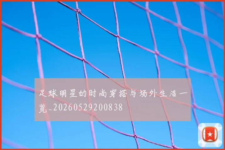 足球明星的时尚穿搭与场外生活一览_20260529200838