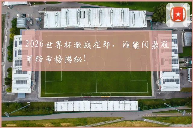 2026世界杯激战在即,谁能问鼎冠军赔率榜揭秘!