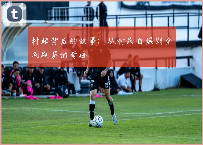 村超背后的故事：从村民自娱到全网刷屏的奇迹