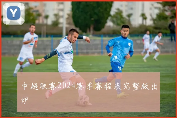中超联赛2024赛季赛程表完整版出炉
