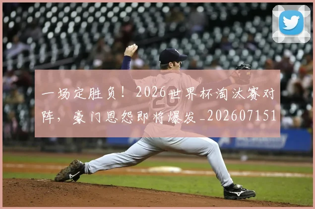 一场定胜负！2026世界杯淘汰赛对阵，豪门恩怨即将爆发_20260715184155
