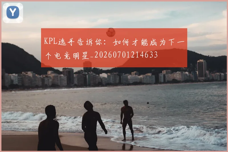 KPL选手告诉你:如何才能成为下一个电竞明星_20260701214633