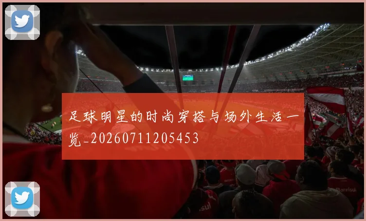 足球明星的时尚穿搭与场外生活一览_20260711205453