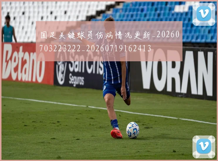 国足关键球员伤病情况更新_20260703223222_20260719162413