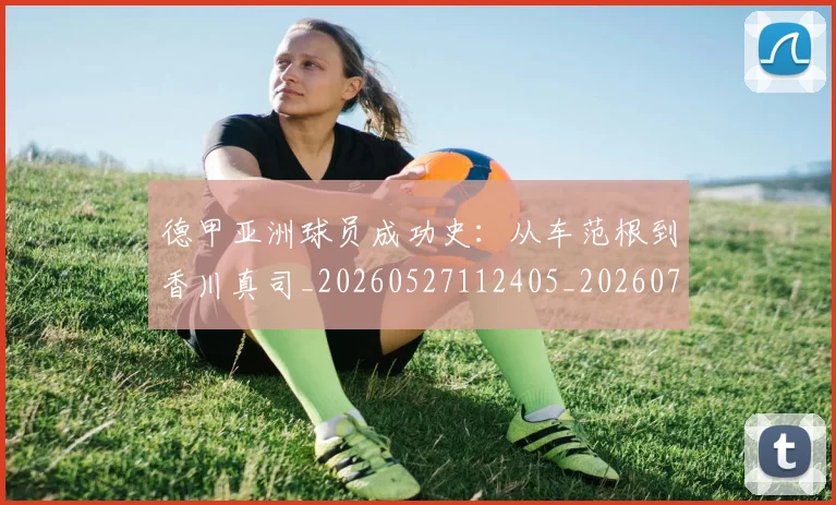 德甲亚洲球员成功史:从车范根到香川真司_20260527112405_20260704172744_20260722160726