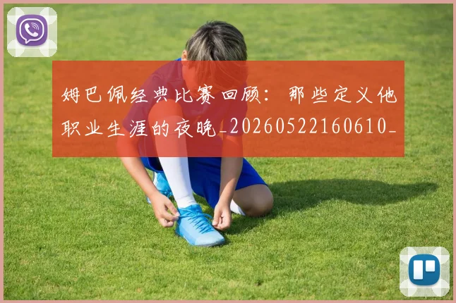 姆巴佩经典比赛回顾:那些定义他职业生涯的夜晚_20260522160610_20260703232018
