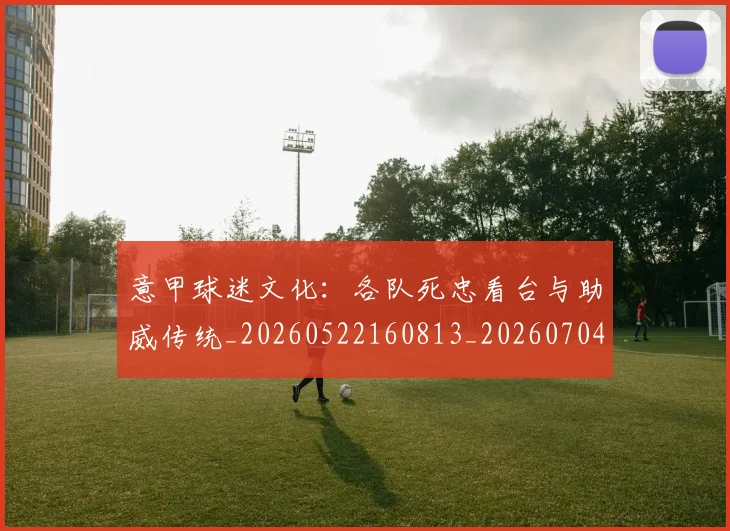 意甲球迷文化：各队死忠看台与助威传统_20260522160813_20260704175316_20260723180107