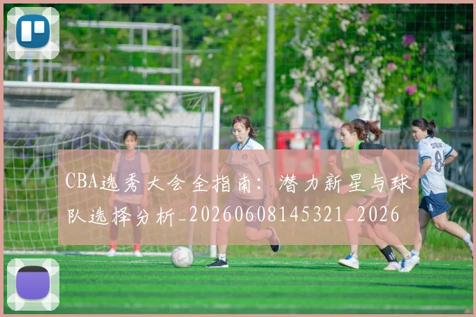 CBA选秀大会全指南:潜力新星与球队选择分析_20260608145321_20260701212121_20260712050503