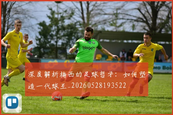 深度解析梅西的足球哲学:如何塑造一代球王_20260528193522
