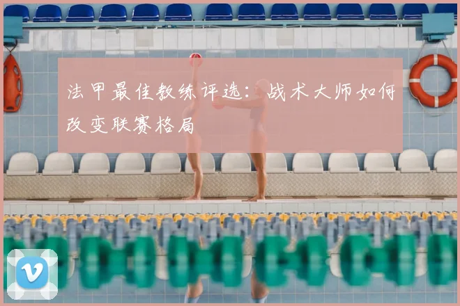 法甲最佳教练评选:战术大师如何改变联赛格局