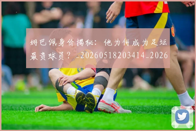 姆巴佩身价揭秘:他为何成为足坛最贵球员?_20260518203414_20260703232228_20260720190738