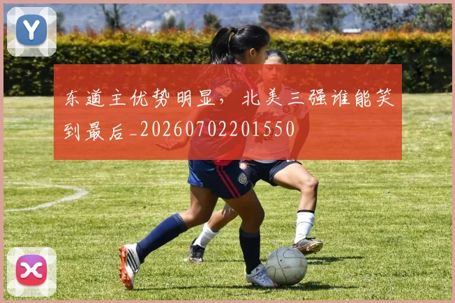 东道主优势明显，北美三强谁能笑到最后_20260702201550