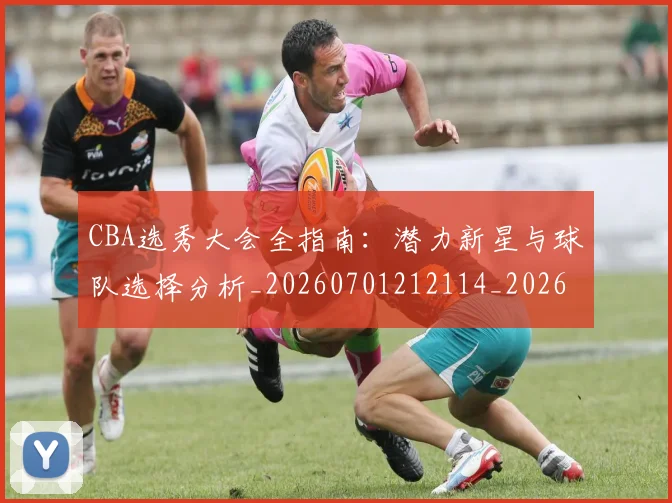 CBA选秀大会全指南:潜力新星与球队选择分析_20260701212114_20260712050504