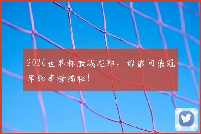 2026世界杯激战在即,谁能问鼎冠军赔率榜揭秘!