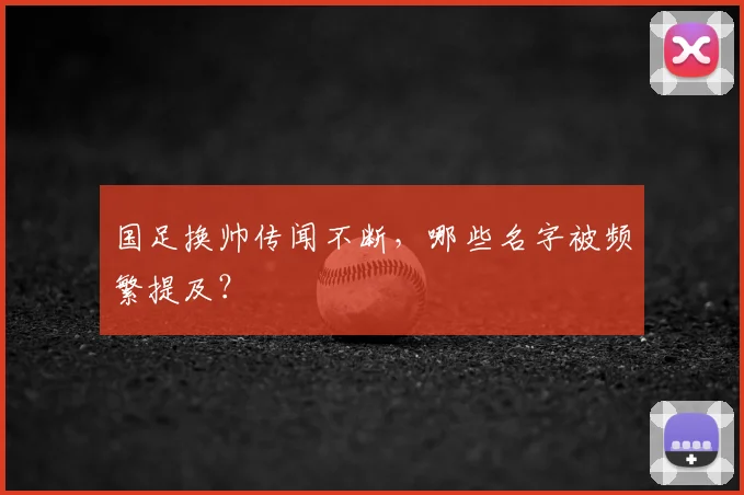 国足换帅传闻不断,哪些名字被频繁提及?