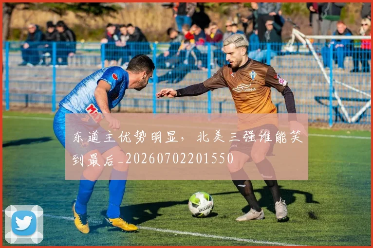 东道主优势明显,北美三强谁能笑到最后_20260702201550