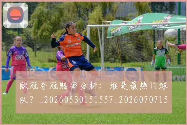 欧冠夺冠赔率分析：谁是最热门球队？_20260530151557_20260707150751