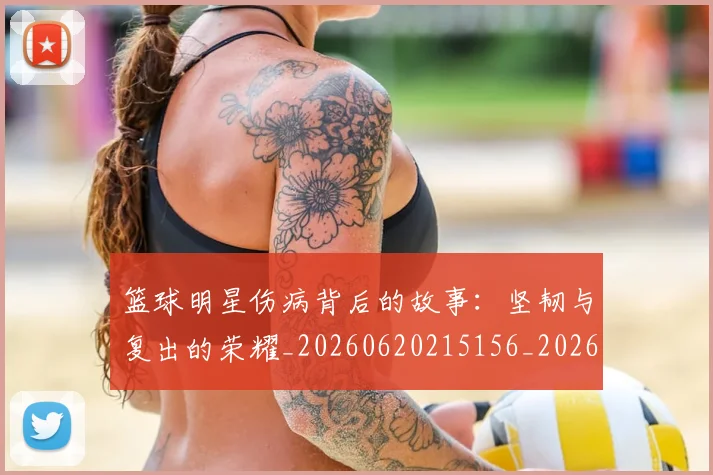 篮球明星伤病背后的故事:坚韧与复出的荣耀_20260620215156_20260708200046