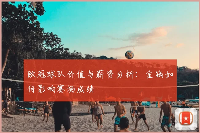欧冠球队价值与薪资分析：金钱如何影响赛场成绩