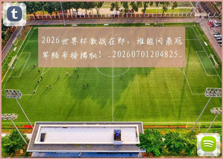 2026世界杯激战在即，谁能问鼎冠军赔率榜揭秘！_20260701204825_20260712040745