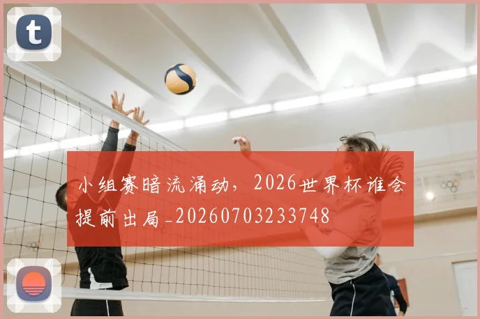 小组赛暗流涌动,2026世界杯谁会提前出局_20260703233748