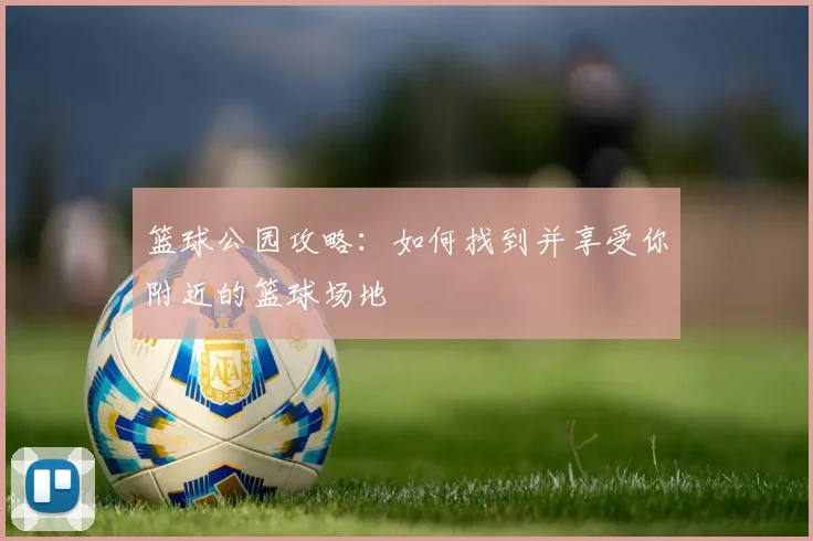 篮球公园攻略：如何找到并享受你附近的篮球场地