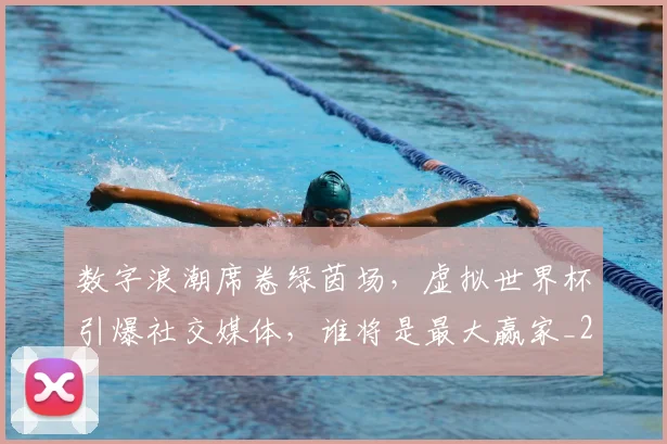 数字浪潮席卷绿茵场,虚拟世界杯引爆社交媒体,谁将是最大赢家_20260707020331