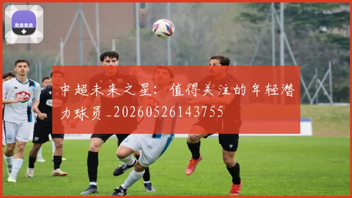 中超未来之星:值得关注的年轻潜力球员_20260526143755