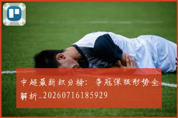 中超最新积分榜:争冠保级形势全解析_20260716185929