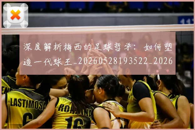 深度解析梅西的足球哲学:如何塑造一代球王_20260528193522_20260707154540