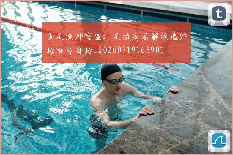 国足换帅官宣：足协高层解读选帅标准与目标_20260719163901
