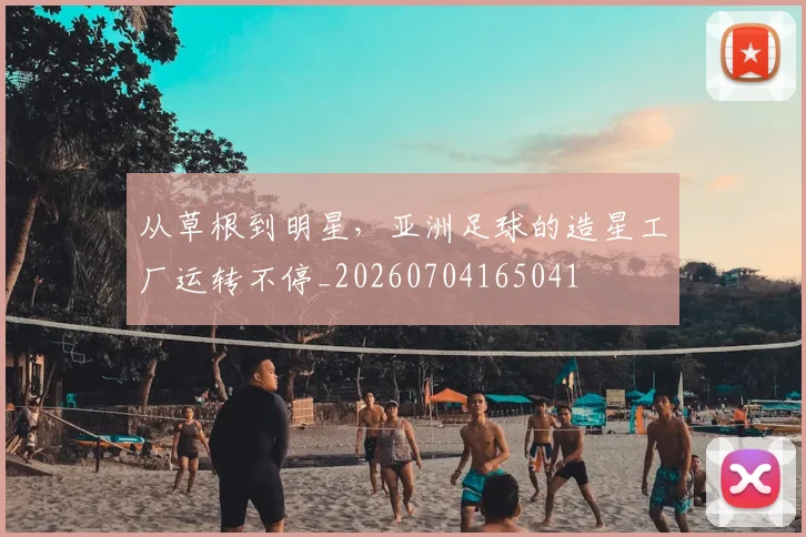 从草根到明星,亚洲足球的造星工厂运转不停_20260704165041
