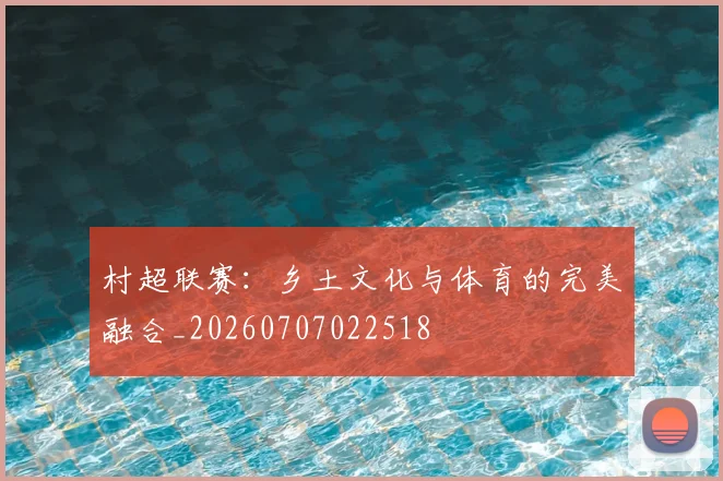 村超联赛:乡土文化与体育的完美融合_20260707022518