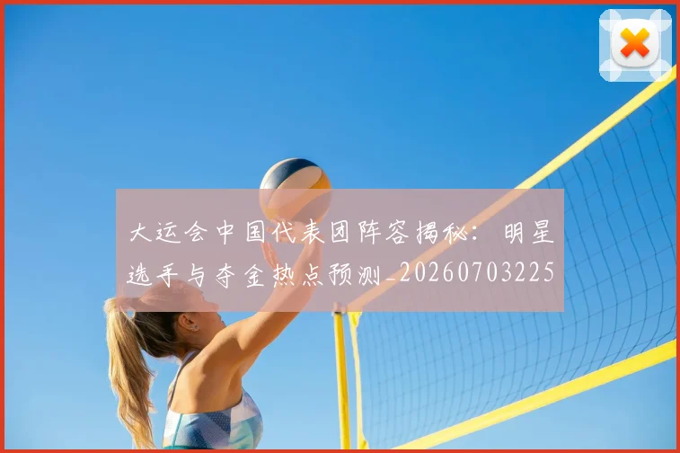 大运会中国代表团阵容揭秘:明星选手与夺金热点预测_20260703225520_20260719171516