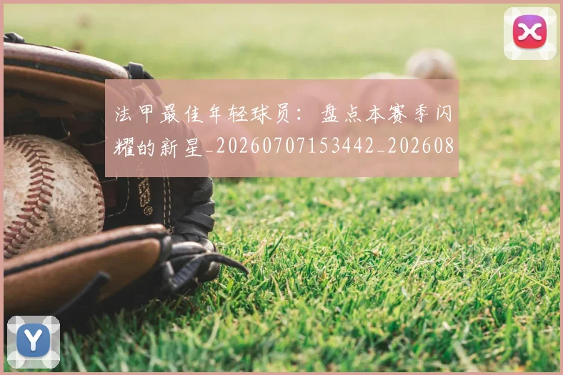 法甲最佳年轻球员:盘点本赛季闪耀的新星_20260707153442_20260801172122