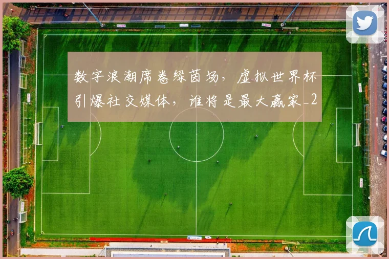 数字浪潮席卷绿茵场,虚拟世界杯引爆社交媒体,谁将是最大赢家_20260707020331