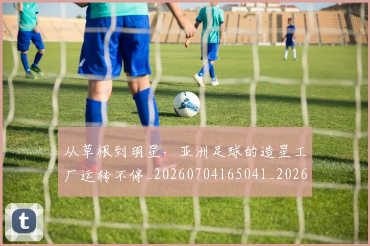从草根到明星，亚洲足球的造星工厂运转不停_20260704165041_20260718002014